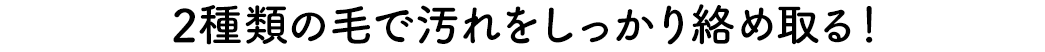 2種類の毛で汚れをしっかり絡め取る