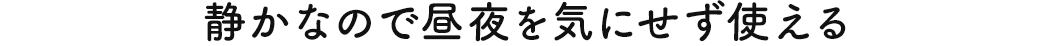 静かなので昼夜を気にせず使える