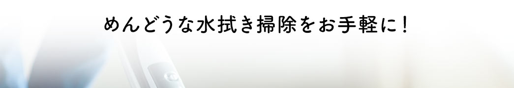 めんどうな水拭き掃除をお手軽に!