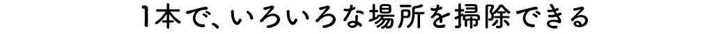1本で、いろいろな場所を掃除できる