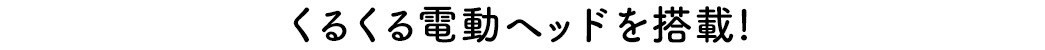 くるくる電動ヘッドを搭載!