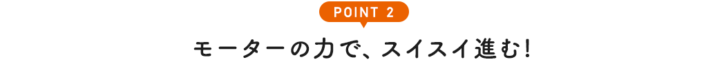 POINT2 モーターの力で、スイスイ進む!