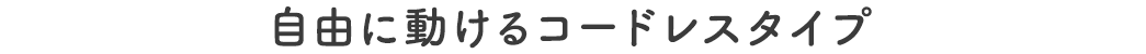 自由に動けるコードレスタイプ