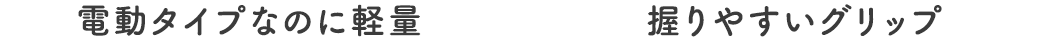 電動タイプなのに軽量、握りやすいグリップ