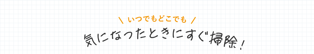 いつでもどこでも気になったときにすぐ掃除