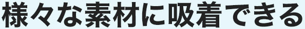 様々な素材に吸着できる