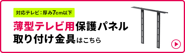 対応テレビ:厚み7cm以下 保護パネル 薄型テレビ用 取り付け金具はこちら