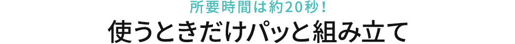 使うときだけパッと組み立て