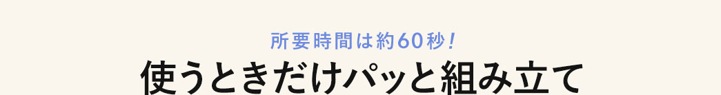 所要時間は約60秒 使う時だけパッと組み立て