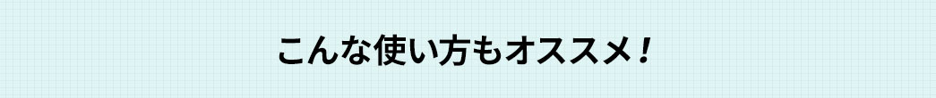 こんな使い方もオススメ