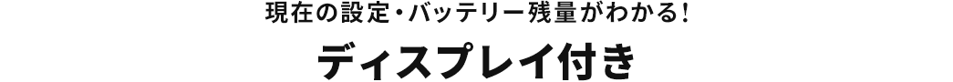 現在の設定・バッテリー残量がわかる ディスプレイ付き