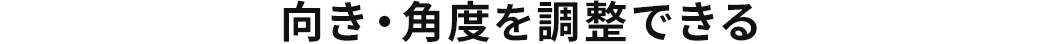 向き・角度を調整できる