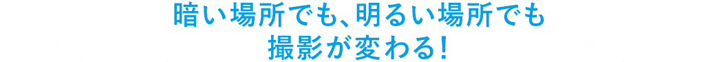 暗い場所でも、明るい場所でもきれいに撮影