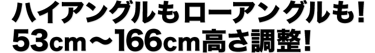 ハイアングルもローアングルも　53cm〜166cm高さを調整