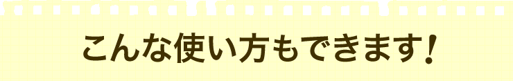 こんな使い方もできます