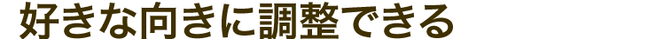 好きな向きに調整できる