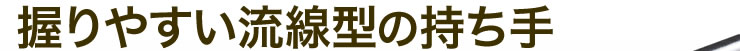 握りやすい流線型の持ち手
