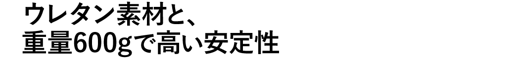 ウレタン素材と、重量600gで高い安定性