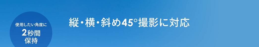 縦・横・斜め45°撮影に対応