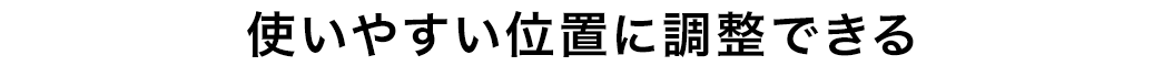 使いやすい位置に調整できる