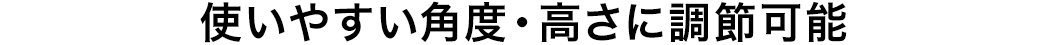 使いやすい角度・高さに調節可能