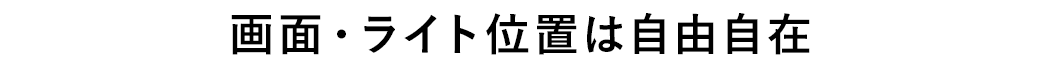 画面・ライト位置は自由自在