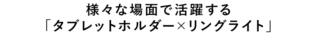 様々な場面で活躍する「タブレットホルダー×リングライト」