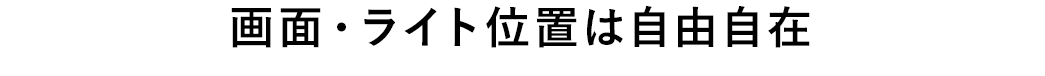 画面・ライト位置は自由自在