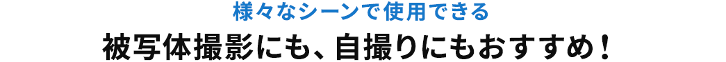 様々なシーンで使用できる 被写体撮影にも、自撮りにもおすすめ