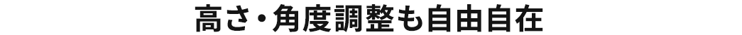 高さ・角度調整も自由自在