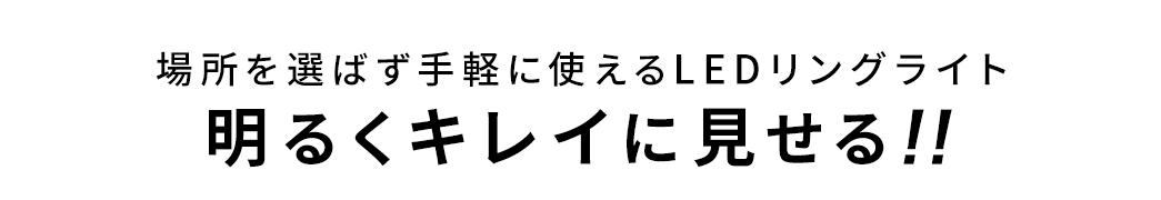 場所を選ばず手軽に使えるLEDリングライトで、明るくキレイに見せる！！