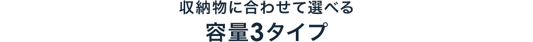 収納物に合わせて選べる容量3タイプ