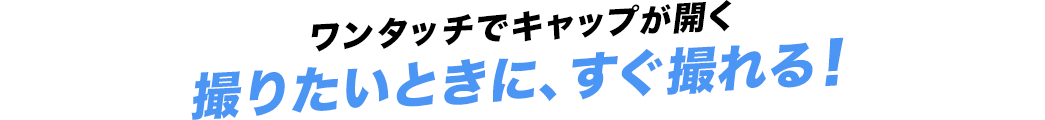 ワンタッチでキャップが開く 撮りたいときに、すぐ撮れる