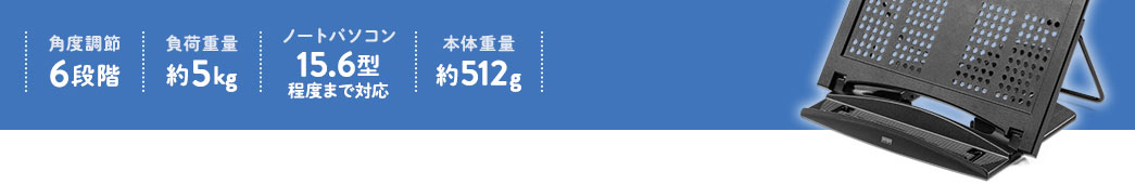 角度調整6段階、負荷重量約5kg、ノートパソコン15.6型まで対応、本体重量約512g