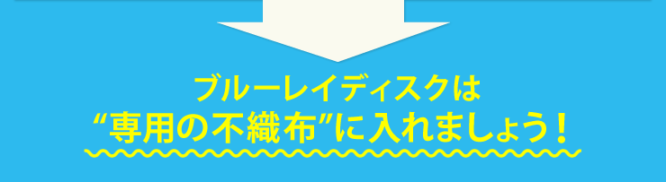 ブルーレイディスクは専用の不織布に入れましょう