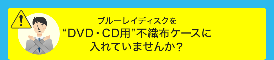 ブルーレイディスクをDVD・CD用不織布ケースに入れていませんか