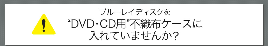 ブルーレイディスクをDVD・CD用不織布ケースに入れていませんか