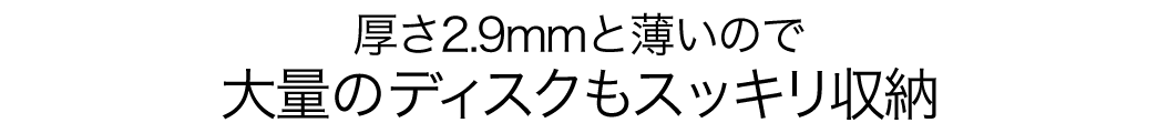 厚さ2.9mmと薄いので大量のディスクもスッキリ収納