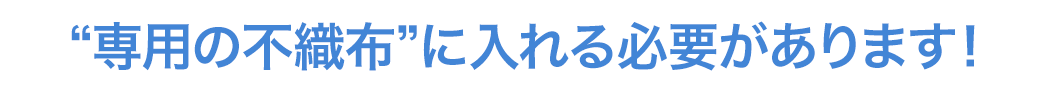 専用の不織布に入れる必要があります