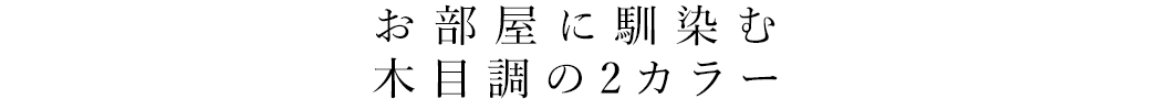 お部屋に馴染む木目調の2カラー