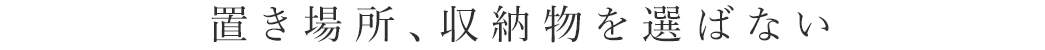 置き場所、収納物を選ばない