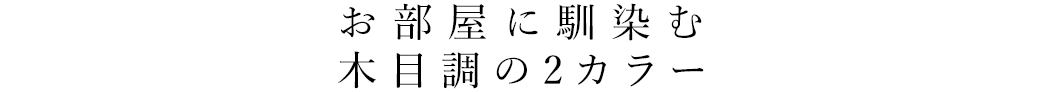 お部屋に馴染む木目調の2カラー