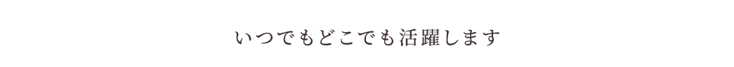 いつでもどこでも活躍します