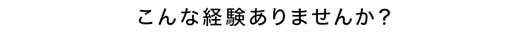 こんな経験ありませんか