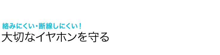 絡みにくい・断線しにくい 大切なイヤホンを守る