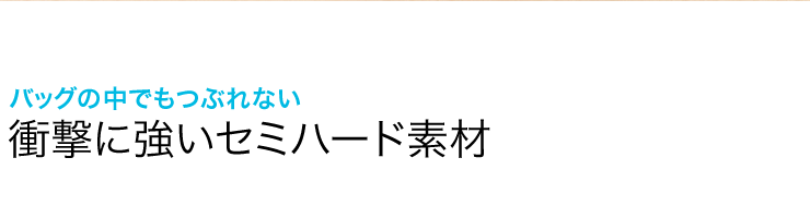 バッグの中でもつぶれない 衝撃に強いセミハード素材