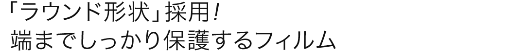 「ラウンド形状」採用 端までしっかり保護するフィルム