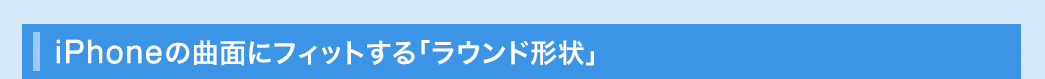 iPhoneの局面にフィットする「ラウンド形状」