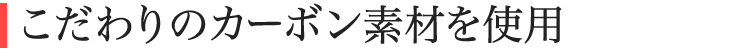 こだわりのカーボン素材を使用