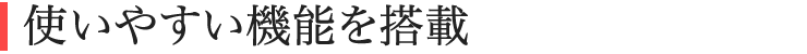 使いやすい機能を搭載